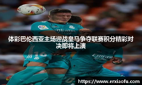 体彩巴伦西亚主场迎战皇马争夺联赛积分精彩对决即将上演
